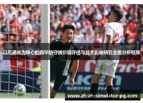以厄德高为核心的西甲防守端价值评估与战术影响研究全面分析框架 以厄德高为核心的西甲防守端价值评估与战术影响研究全面分析框架