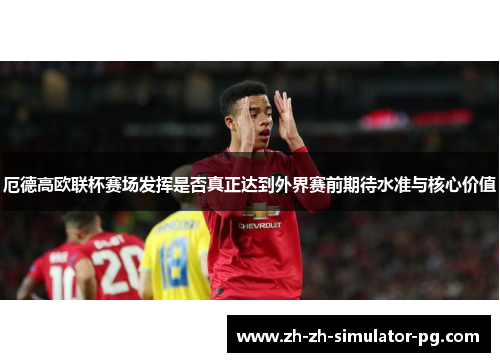 厄德高欧联杯赛场发挥是否真正达到外界赛前期待水准与核心价值 厄德高欧联杯赛场发挥是否真正达到外界赛前期待水准与核心价值