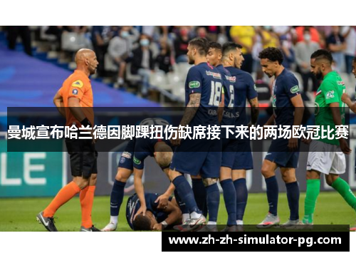 曼城宣布哈兰德因脚踝扭伤缺席接下来的两场欧冠比赛 曼城宣布哈兰德因脚踝扭伤缺席接下来的两场欧冠比赛