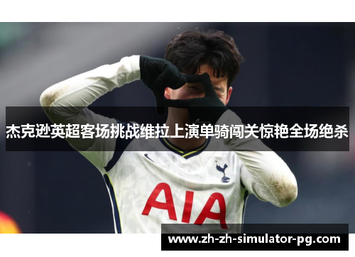 杰克逊英超客场挑战维拉上演单骑闯关惊艳全场绝杀 杰克逊英超客场挑战维拉上演单骑闯关惊艳全场绝杀