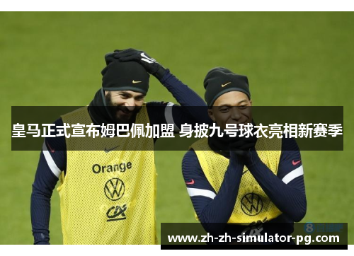 皇马正式宣布姆巴佩加盟 身披九号球衣亮相新赛季 皇马正式宣布姆巴佩加盟 身披九号球衣亮相新赛季