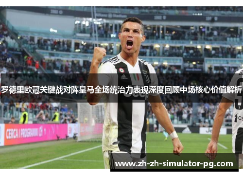 罗德里欧冠关键战对阵皇马全场统治力表现深度回顾中场核心价值解析