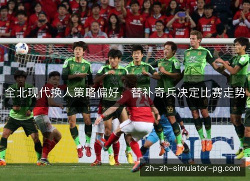 全北现代换人策略偏好，替补奇兵决定比赛走势